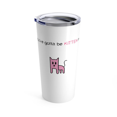 You've gotta be kitten me Tumbler 20oz