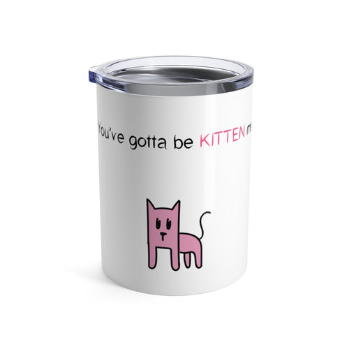 You've gotta be kitten me Tumbler 10oz